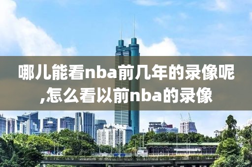 哪儿能看nba前几年的录像呢,怎么看以前nba的录像