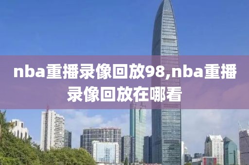 nba重播录像回放98,nba重播录像回放在哪看