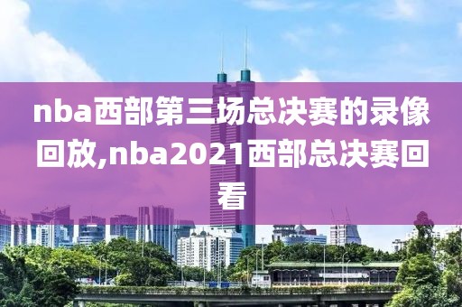 nba西部第三场总决赛的录像回放,nba2021西部总决赛回看