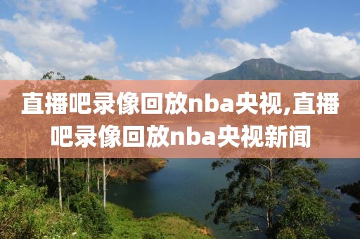 直播吧录像回放nba央视,直播吧录像回放nba央视新闻