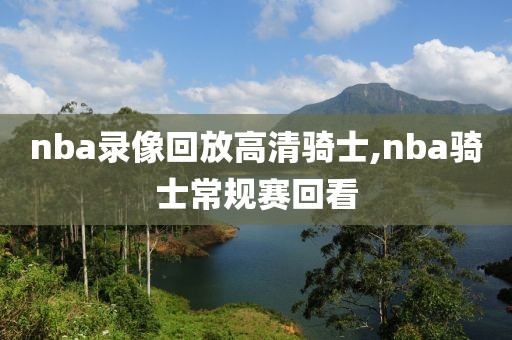 nba录像回放高清骑士,nba骑士常规赛回看
