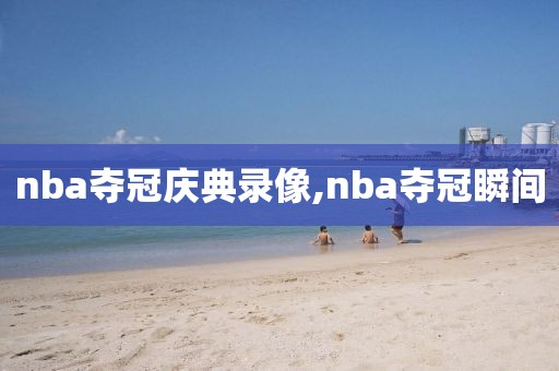 nba夺冠庆典录像,nba夺冠瞬间
