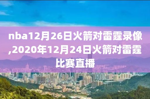 nba12月26日火箭对雷霆录像,2020年12月24日火箭对雷霆比赛直播