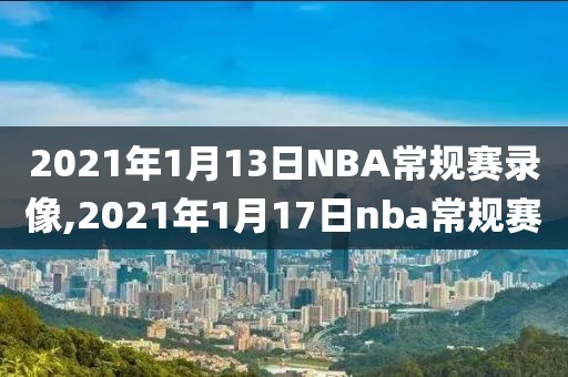 2021年1月13日NBA常规赛录像,2021年1月17日nba常规赛