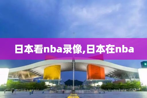 日本看nba录像,日本在nba
