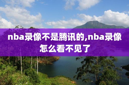 nba录像不是腾讯的,nba录像怎么看不见了
