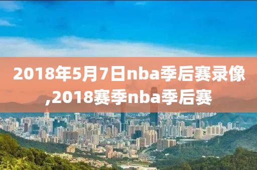 2018年5月7日nba季后赛录像,2018赛季nba季后赛