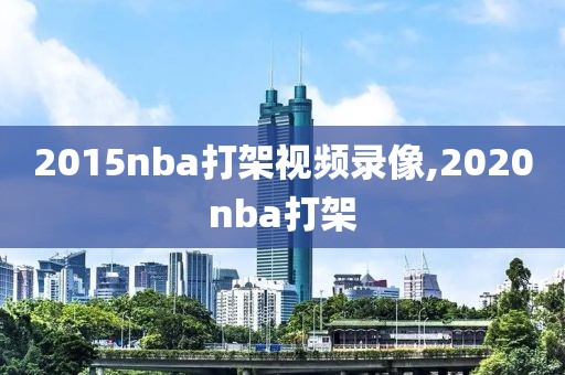 2015nba打架视频录像,2020nba打架