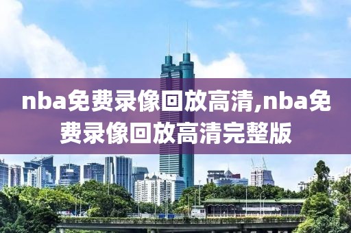 nba免费录像回放高清,nba免费录像回放高清完整版