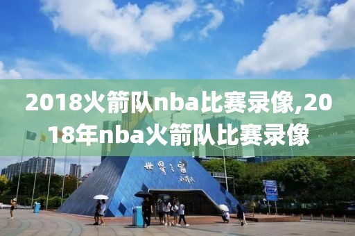 2018火箭队nba比赛录像,2018年nba火箭队比赛录像