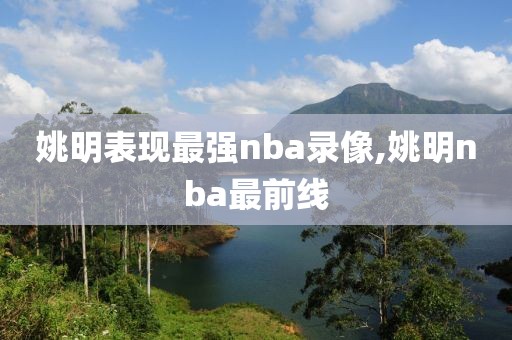 姚明表现最强nba录像,姚明nba最前线