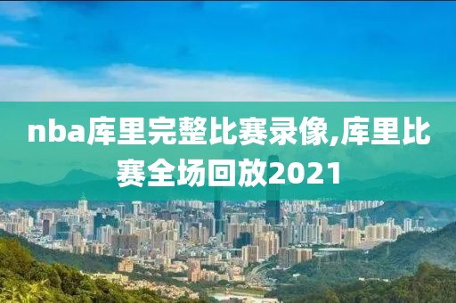 nba库里完整比赛录像,库里比赛全场回放2021