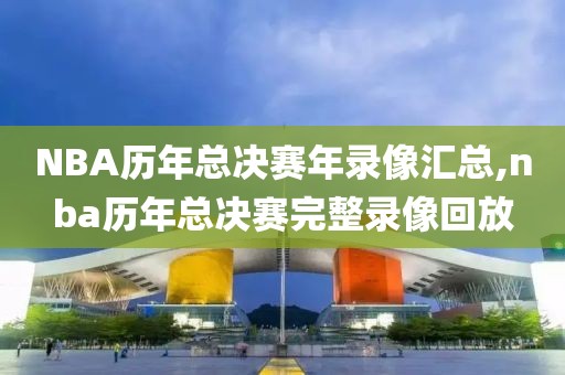NBA历年总决赛年录像汇总,nba历年总决赛完整录像回放