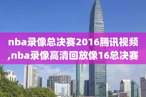 nba录像总决赛2016腾讯视频,nba录像高清回放像16总决赛