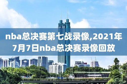 nba总决赛第七战录像,2021年7月7日nba总决赛录像回放