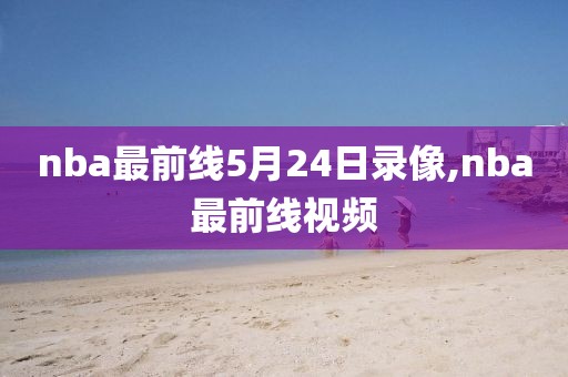 nba最前线5月24日录像,nba最前线视频