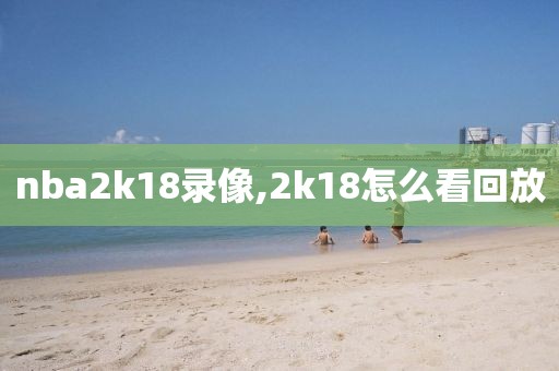 nba2k18录像,2k18怎么看回放