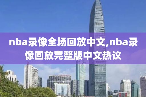 nba录像全场回放中文,nba录像回放完整版中文热议