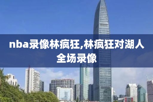 nba录像林疯狂,林疯狂对湖人全场录像
