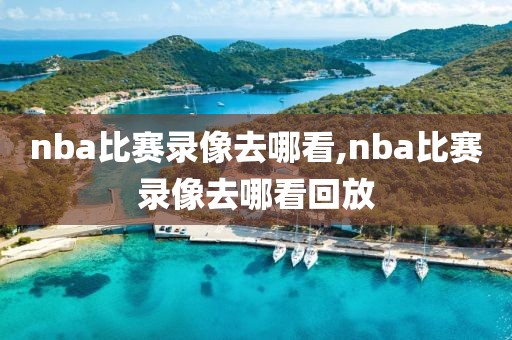 nba比赛录像去哪看,nba比赛录像去哪看回放