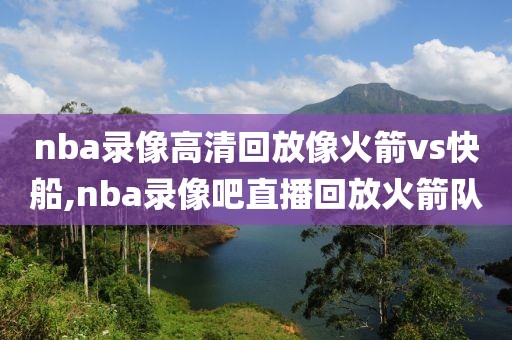 nba录像高清回放像火箭vs快船,nba录像吧直播回放火箭队