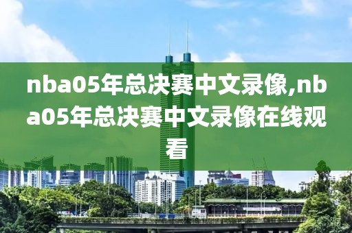 nba05年总决赛中文录像,nba05年总决赛中文录像在线观看