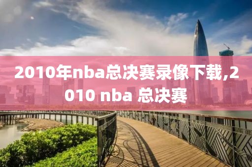 2010年nba总决赛录像下载,2010 nba 总决赛