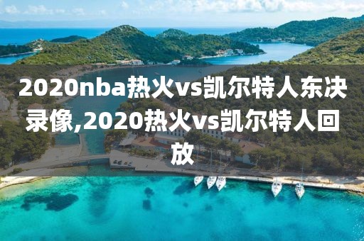 2020nba热火vs凯尔特人东决录像,2020热火vs凯尔特人回放