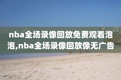 nba全场录像回放免费观看泡泡,nba全场录像回放像无广告