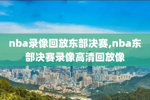nba录像回放东部决赛,nba东部决赛录像高清回放像