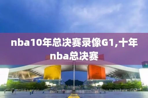 nba10年总决赛录像G1,十年nba总决赛