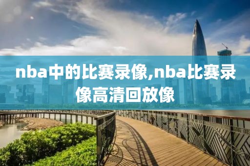 nba中的比赛录像,nba比赛录像高清回放像