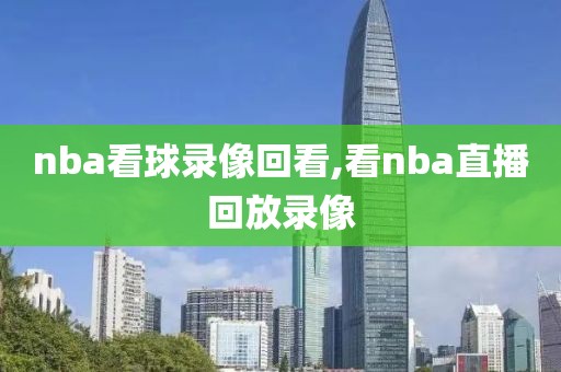 nba看球录像回看,看nba直播回放录像