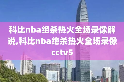 科比nba绝杀热火全场录像解说,科比nba绝杀热火全场录像cctv5