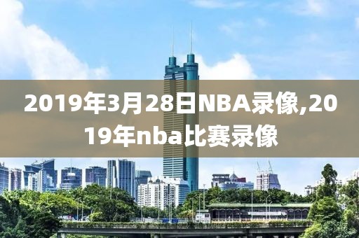 2019年3月28日NBA录像,2019年nba比赛录像