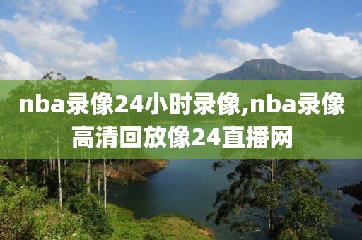 nba录像24小时录像,nba录像高清回放像24直播网