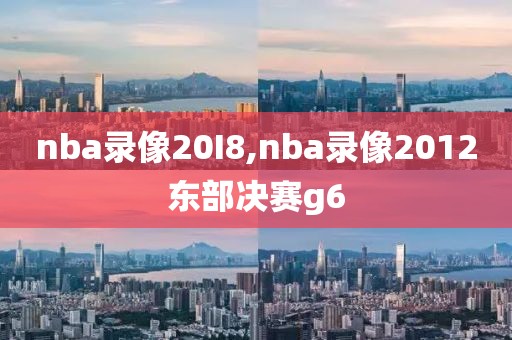 nba录像20I8,nba录像2012东部决赛g6