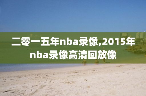 二零一五年nba录像,2015年nba录像高清回放像