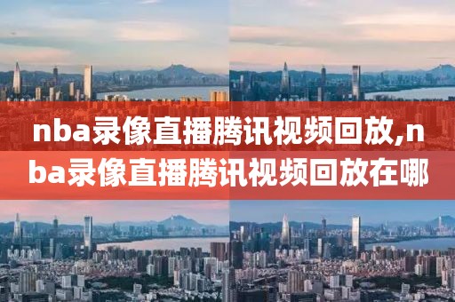 nba录像直播腾讯视频回放,nba录像直播腾讯视频回放在哪