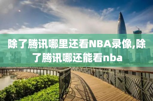 除了腾讯哪里还看NBA录像,除了腾讯哪还能看nba