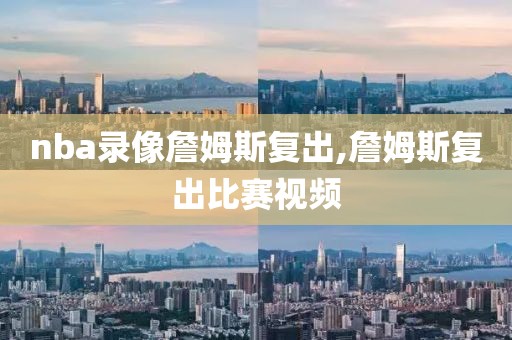 nba录像詹姆斯复出,詹姆斯复出比赛视频