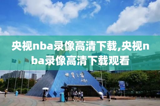 央视nba录像高清下载,央视nba录像高清下载观看