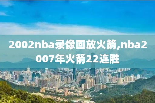 2002nba录像回放火箭,nba2007年火箭22连胜