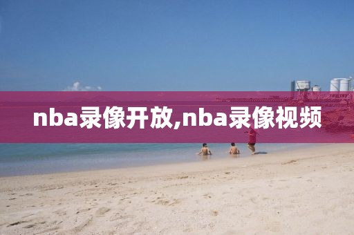 nba录像开放,nba录像视频