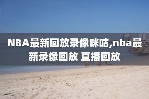 NBA最新回放录像咪咕,nba最新录像回放 直播回放