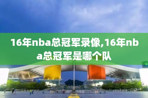 16年nba总冠军录像,16年nba总冠军是哪个队