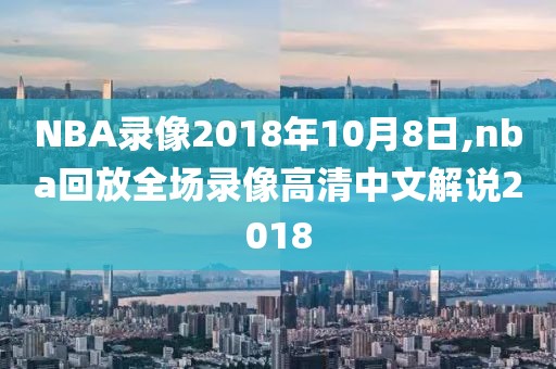 NBA录像2018年10月8日,nba回放全场录像高清中文解说2018