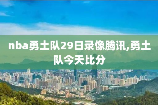 nba勇土队29日录像腾讯,勇土队今天比分
