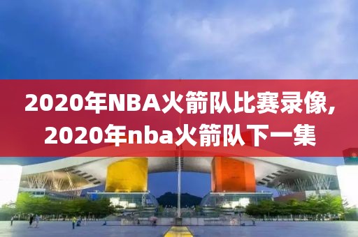 2020年NBA火箭队比赛录像,2020年nba火箭队下一集