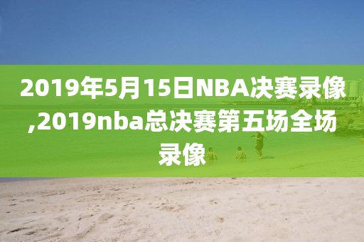 2019年5月15日NBA决赛录像,2019nba总决赛第五场全场录像